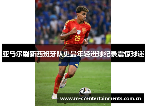 亚马尔刷新西班牙队史最年轻进球纪录震惊球迷