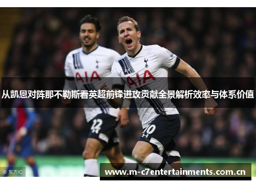 从凯恩对阵那不勒斯看英超前锋进攻贡献全景解析效率与体系价值