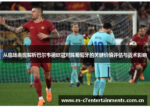 从临场表现解析巴尔韦德欧冠对阵葡萄牙的关键价值评估与战术影响